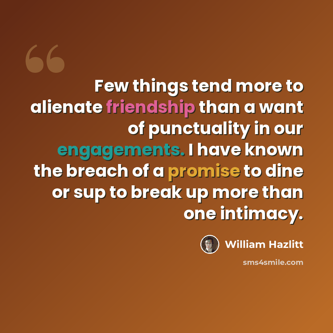 “Few things tend more to alienate friendship than a want of punctuality in our engagements. I have known the breach of a promise to dine or sup to break up more than one intimacy.” quote by William Hazlitt
