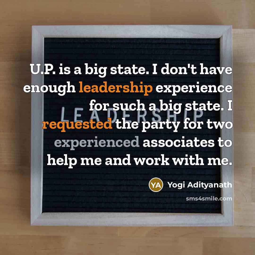 “U.P. is a big state. I don't have enough leadership experience for such a big state. I requested the party for two experienced associates to help me and work with me.” quote by Yogi Adityanath