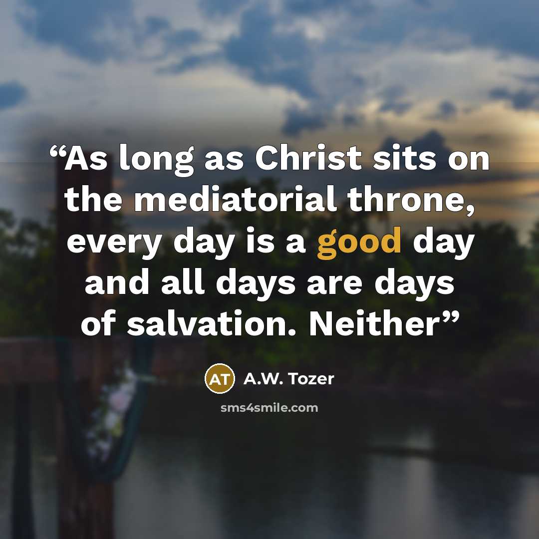 “As long as Christ sits on the mediatorial throne, every day is a good day and all days are days of salvation. Neither” quote by A.W. Tozer