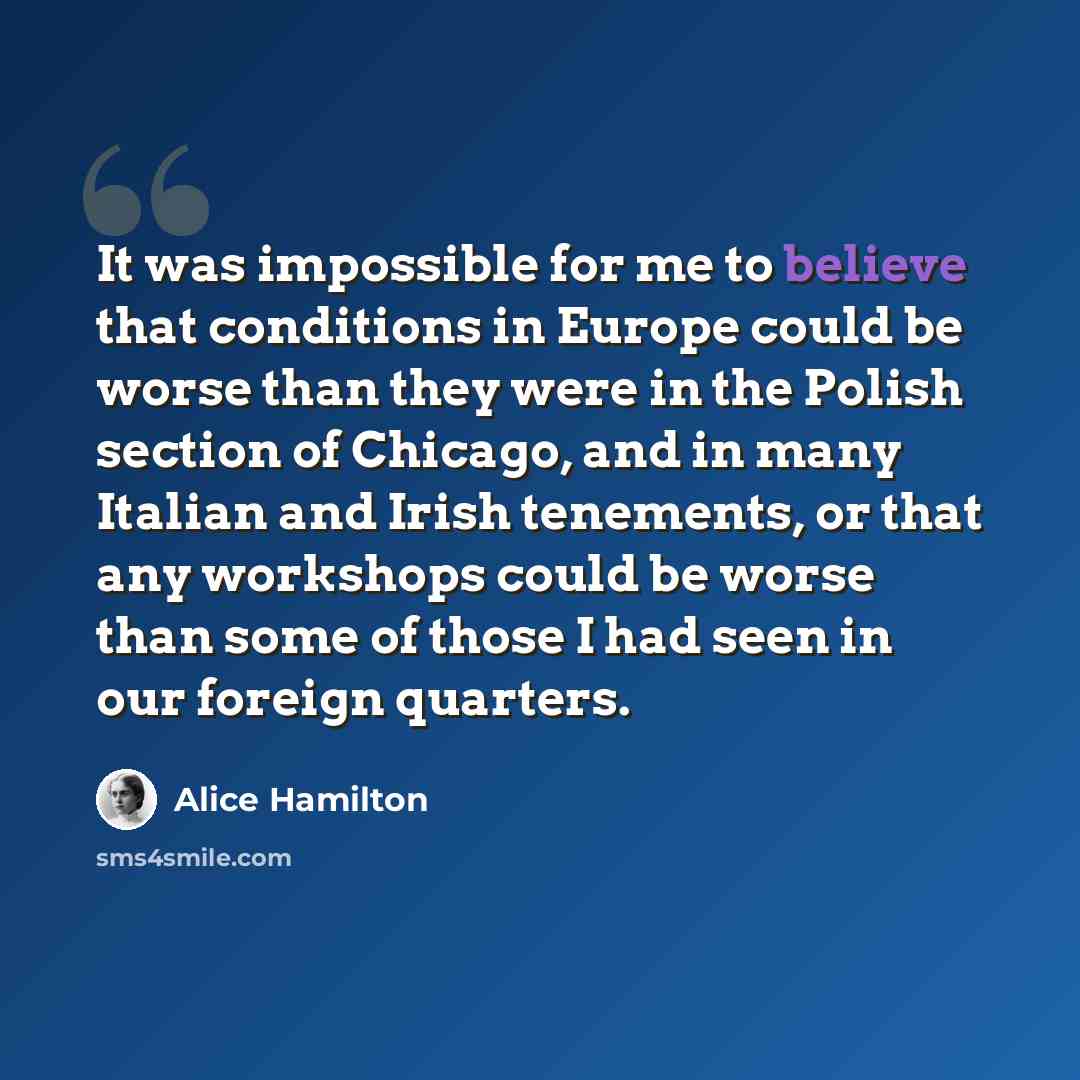 “It was impossible for me to believe that conditions in Europe could be worse than they were in the Polish section of Chicago, and in many Italian and Irish tenements, or that any workshops could be worse than some of those I had seen in our foreign quarters.” quote by Alice Hamilton