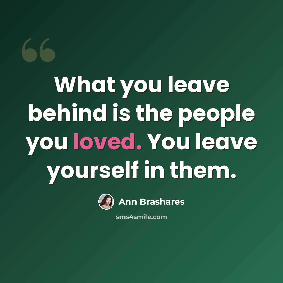 “What you leave behind is the people you loved. You leave yourself in them.” quote by Ann Brashares