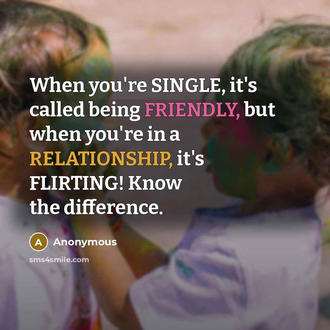 “When you're SINGLE, it's called being FRIENDLY, but when you're in a RELATIONSHIP, it's FLIRTING! Know the difference.” quote by Anonymous