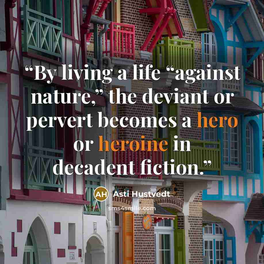 “By living a life “against nature,” the deviant or pervert becomes a hero or heroine in decadent fiction.” quote by Asti Hustvedt