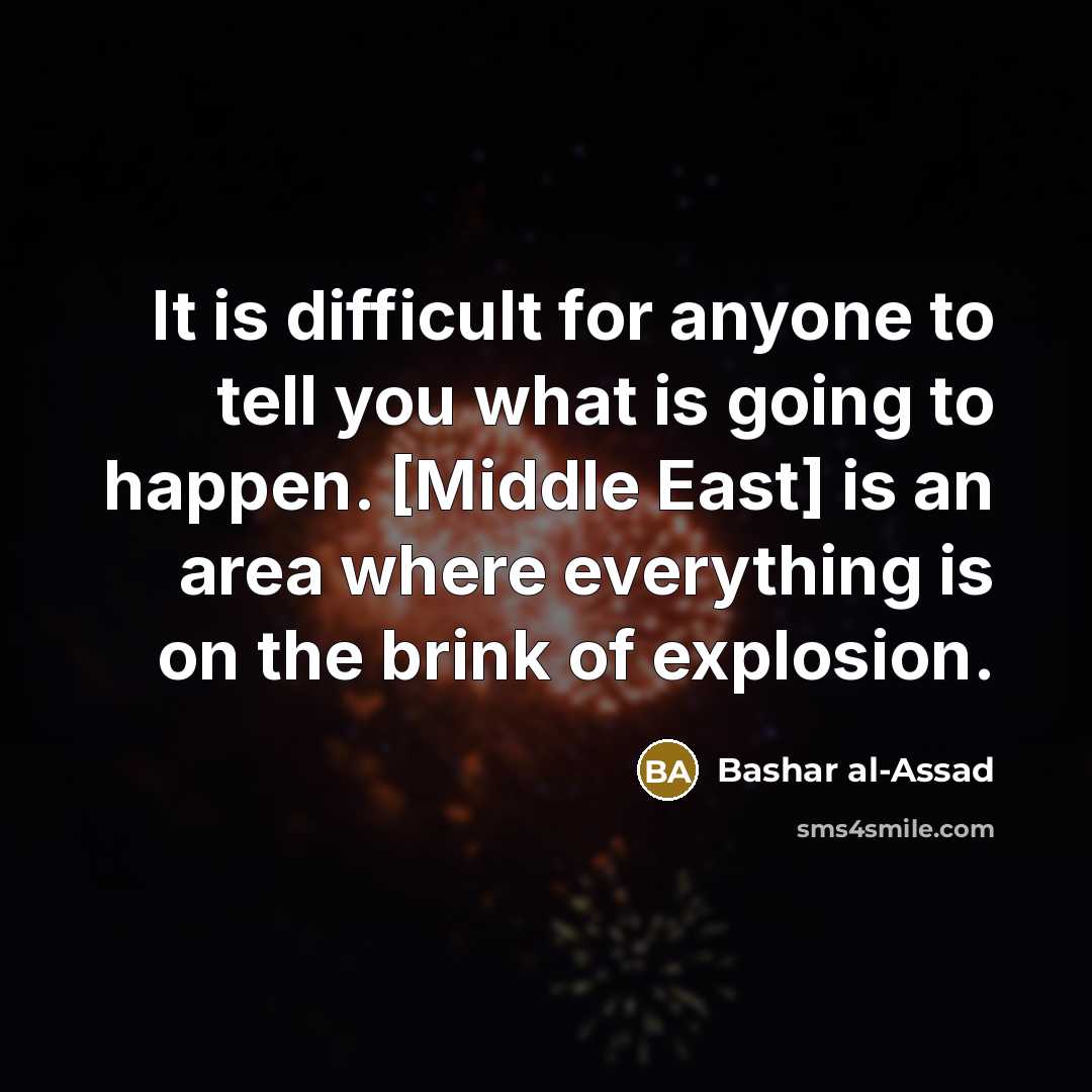 “It is difficult for anyone to tell you what is going to happen. [Middle East] is an area where everything is on the brink of explosion.” quote by Bashar al-Assad