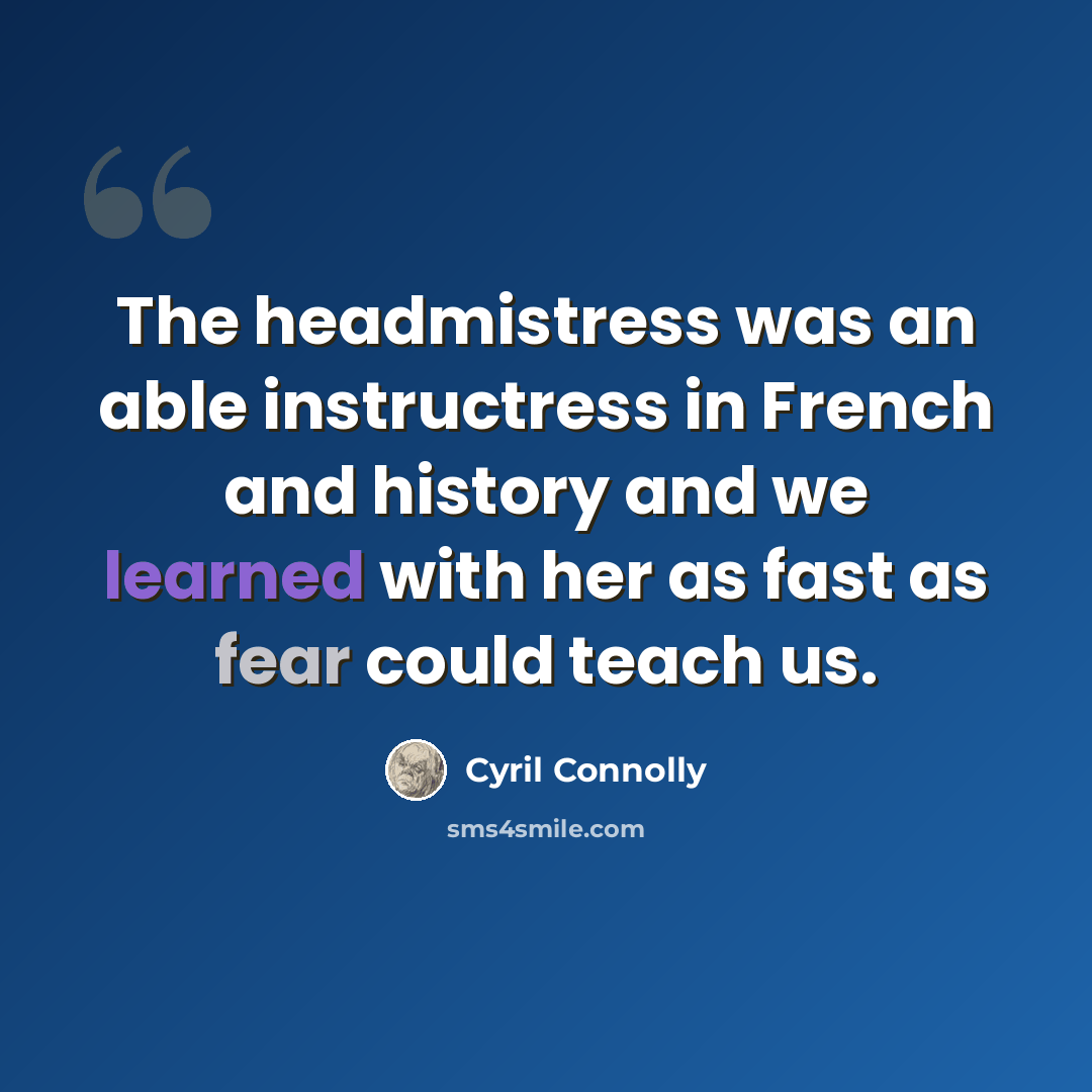 “The headmistress was an able instructress in French and history and we learned with her as fast as fear could teach us.” quote by Cyril Connolly