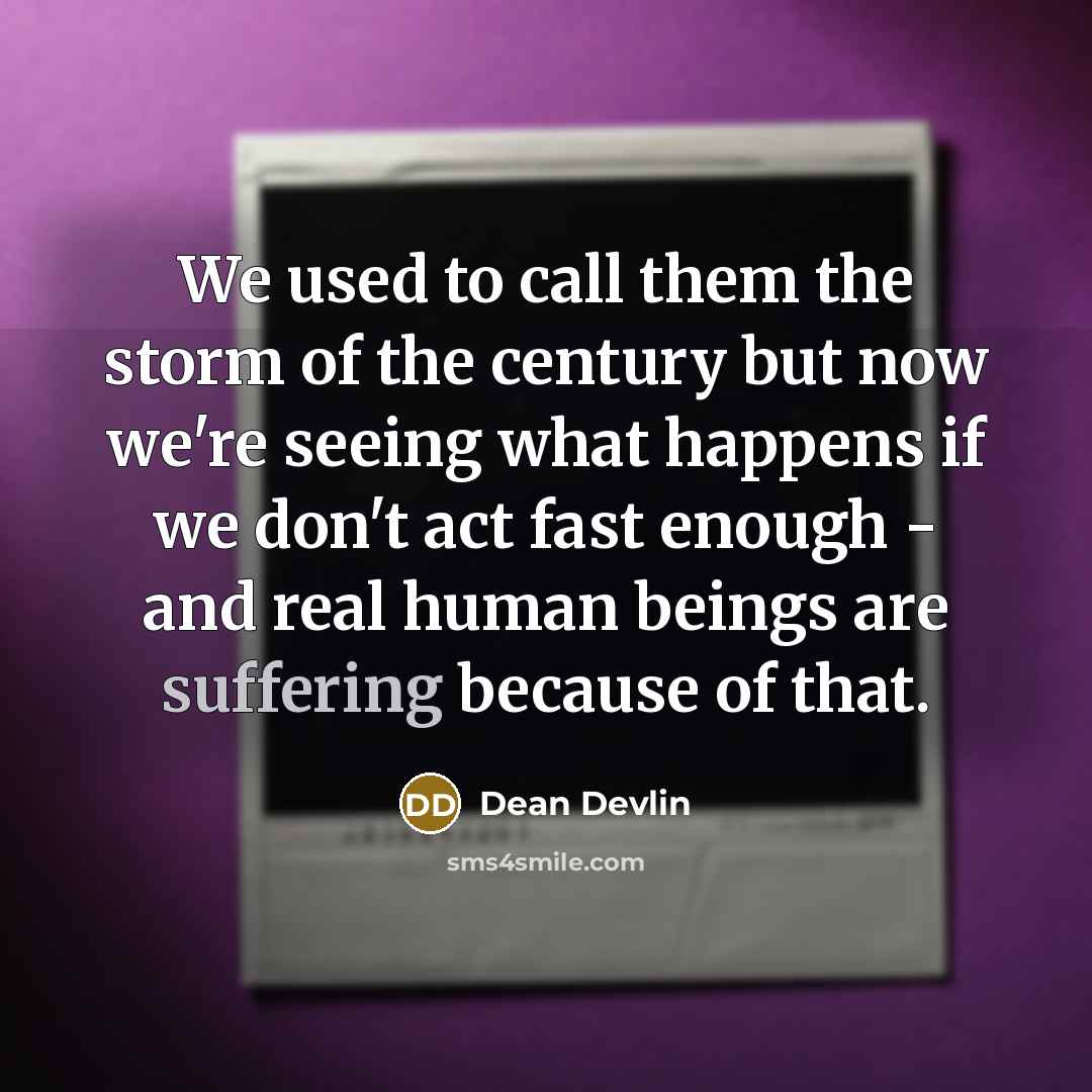 “We used to call them the storm of the century but now we're seeing what happens if we don't act fast enough - and real human beings are suffering because of that.” quote by Dean Devlin