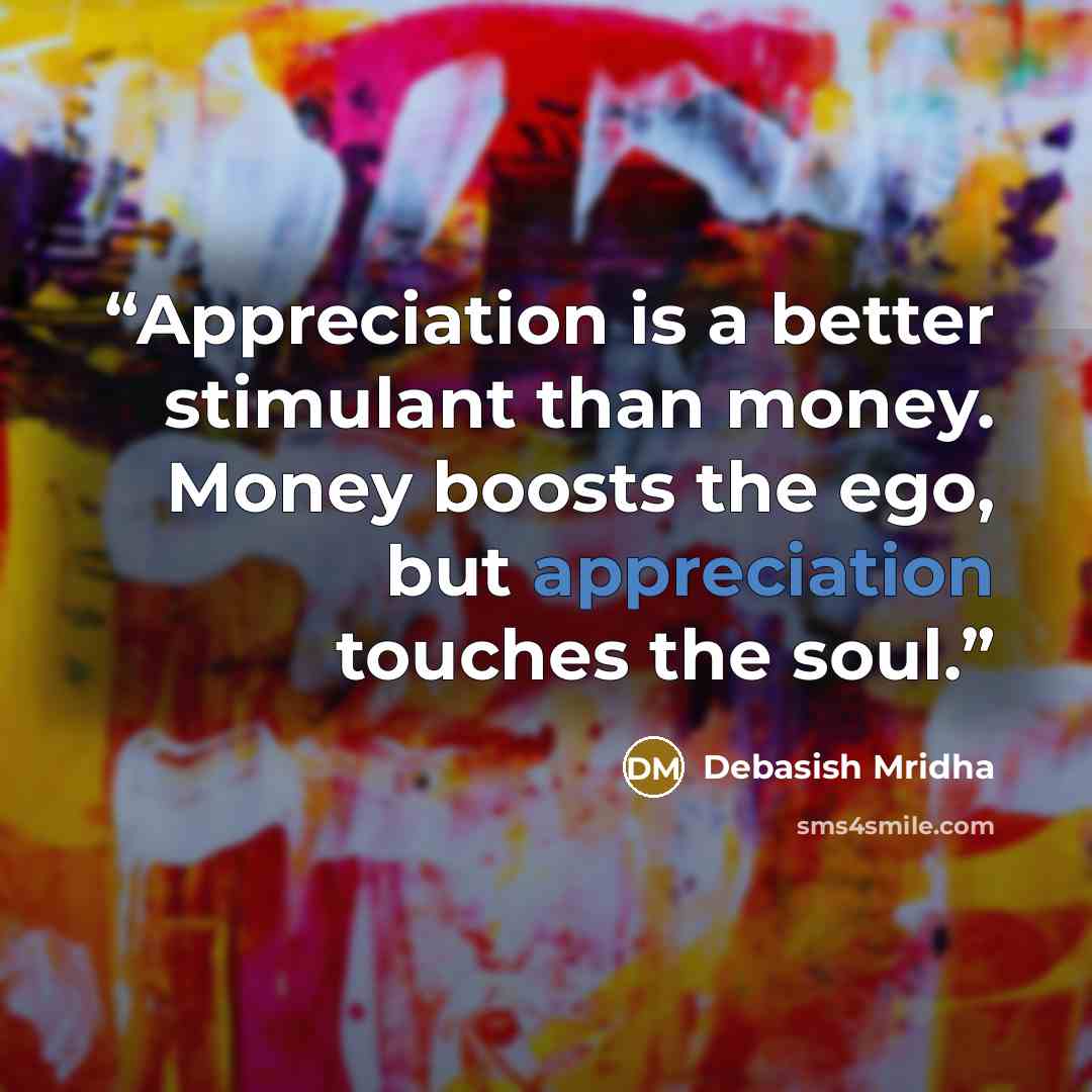 “Appreciation is a better stimulant than money. Money boosts the ego, but appreciation touches the soul.” quote by Debasish Mridha