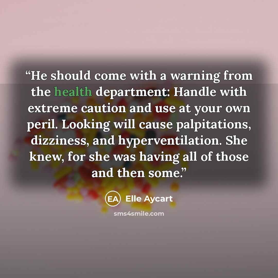 “He should come with a warning from the health department: Handle with extreme caution and use at your own peril. Looking will cause palpitations, dizziness, and hyperventilation. She knew, for she was having all of those and then some.” quote by Elle Aycart