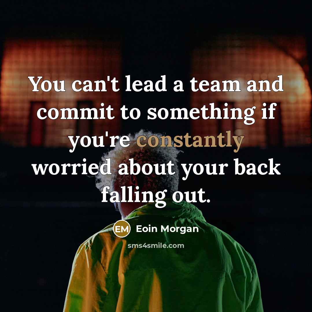 “You can't lead a team and commit to something if you're constantly worried about your back falling out.” quote by Eoin Morgan