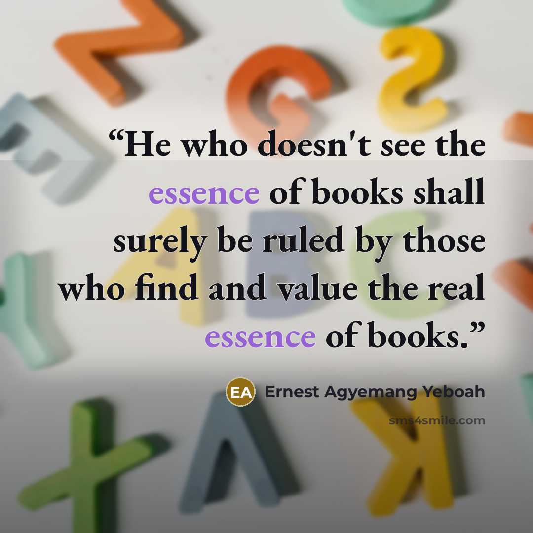“He who doesn't see the essence of books shall surely be ruled by those who find and value the real essence of books.” quote by Ernest Agyemang Yeboah