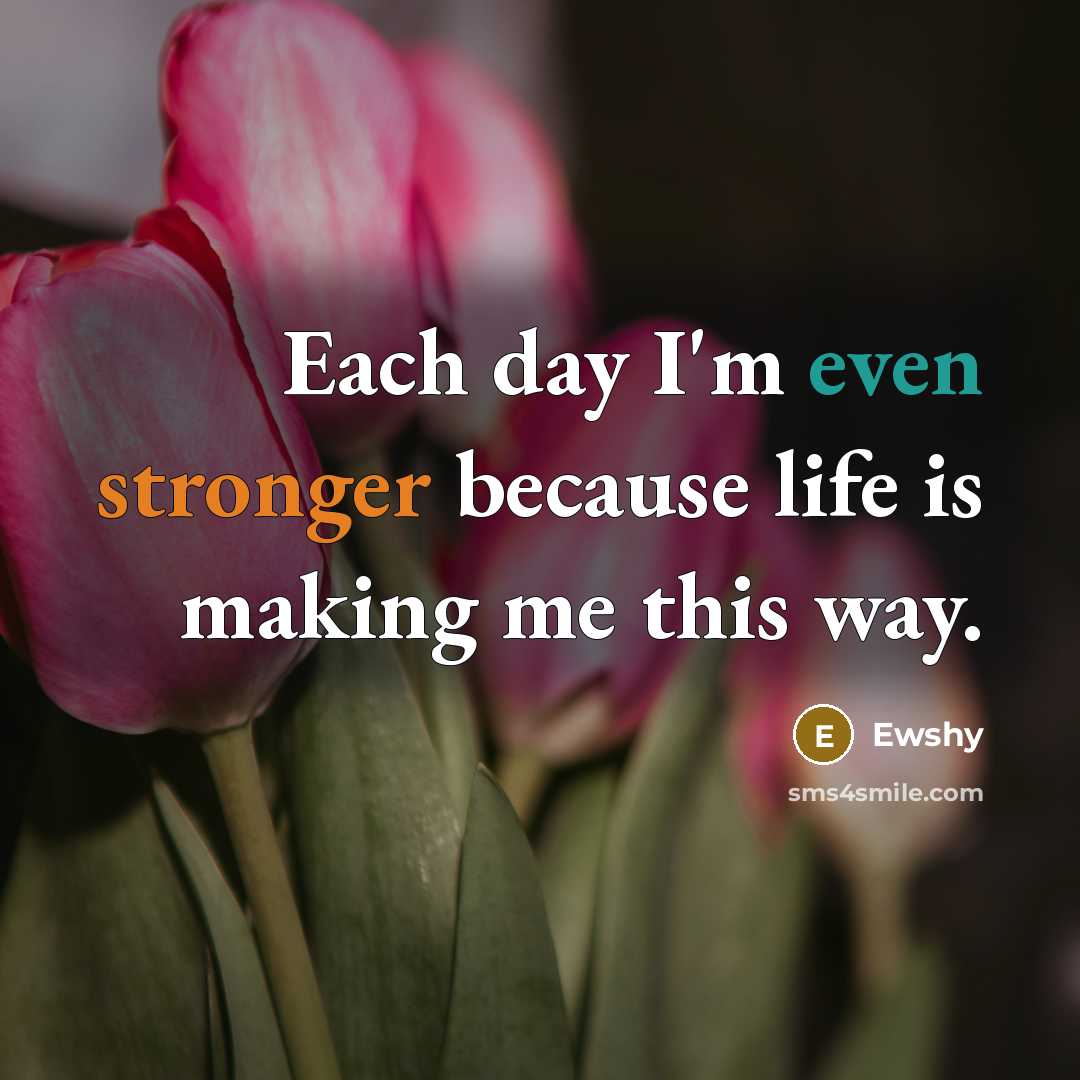“Each day I'm even stronger because life is making me this way.” quote by Ewshy