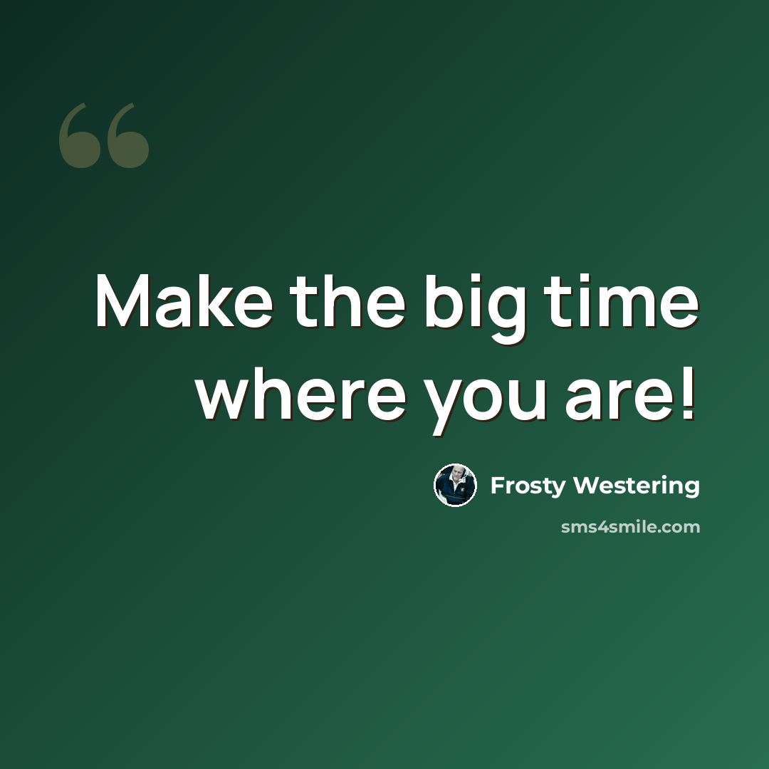 “Make the big time where you are!” quote by Frosty Westering