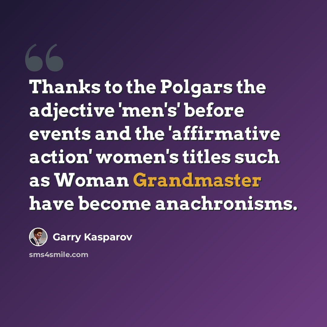 “Thanks to the Polgars the adjective 'men's' before events and the 'affirmative action' women's titles such as Woman Grandmaster have become anachronisms.” quote by Garry Kasparov