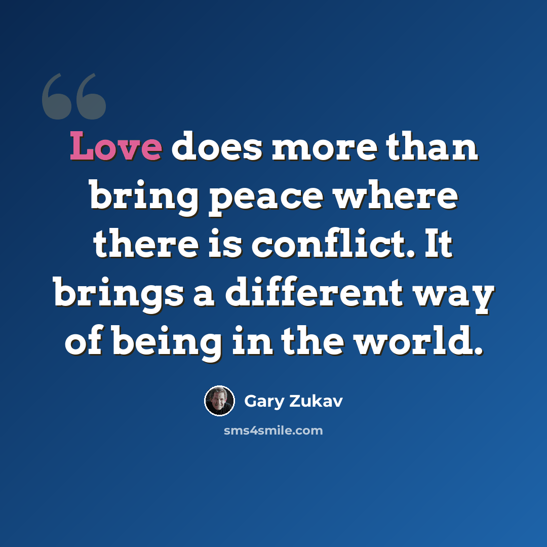 “Love does more than bring peace where there is conflict. It brings a different way of being in the world.” quote by Gary Zukav