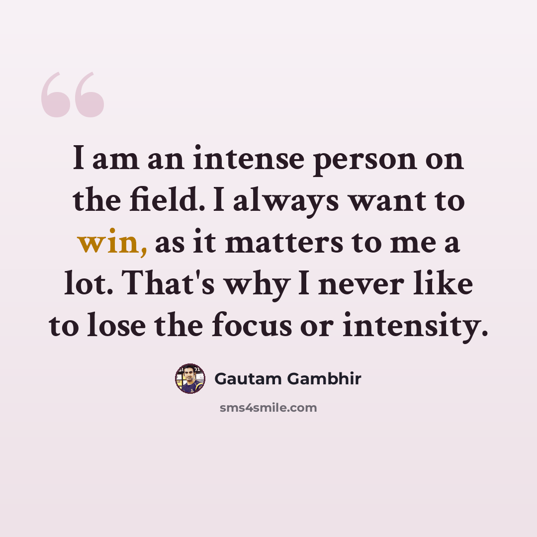 “I am an intense person on the field. I always want to win, as it matters to me a lot. That's why I never like to lose the focus or intensity.” quote by Gautam Gambhir