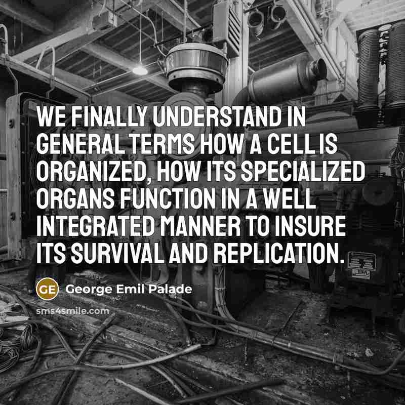 “We finally understand in general terms how a cell is organized, how its specialized organs function in a well integrated manner to insure its survival and replication.” quote by George Emil Palade