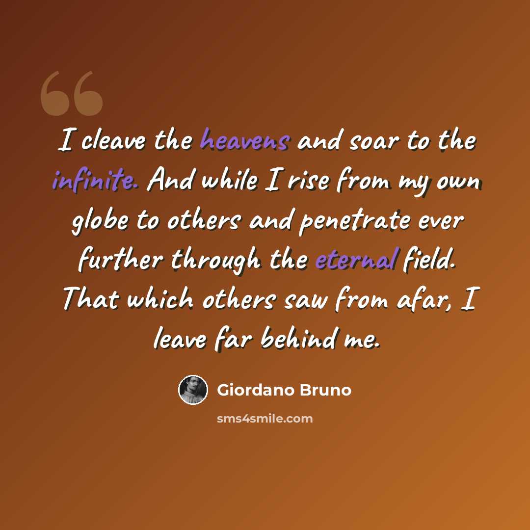 “I cleave the heavens and soar to the infinite. And while I rise from my own globe to others and penetrate ever further through the eternal field. That which others saw from afar, I leave far behind me.” quote by Giordano Bruno