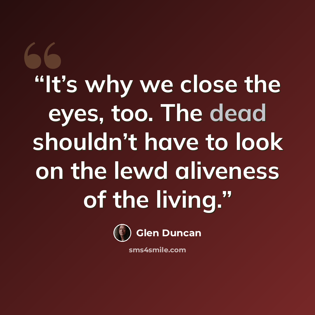 “It’s why we close the eyes, too. The dead shouldn’t have to look on the lewd aliveness of the living.” quote by Glen Duncan