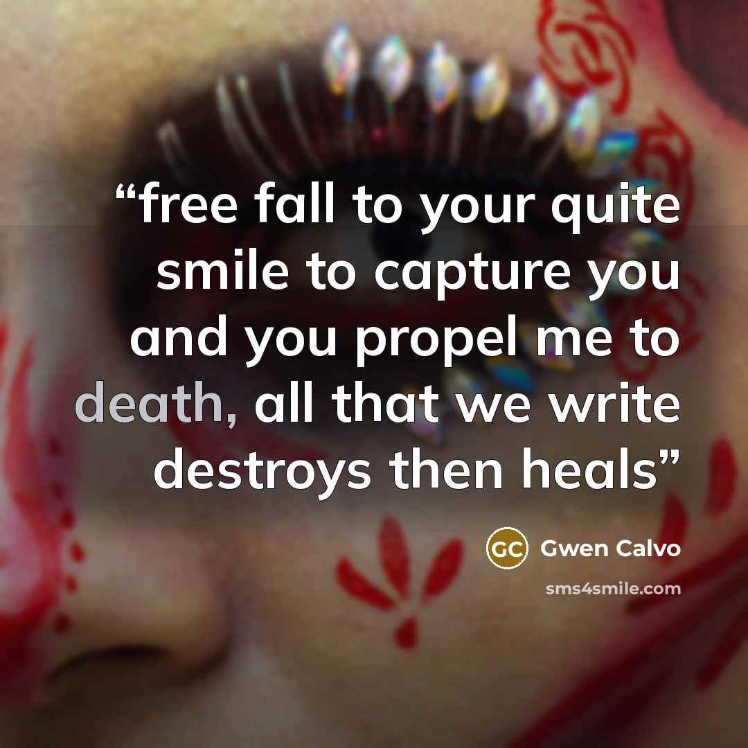 “free fall to your quite smile to capture you and you propel me to death, all that we write destroys then heals” quote by Gwen Calvo