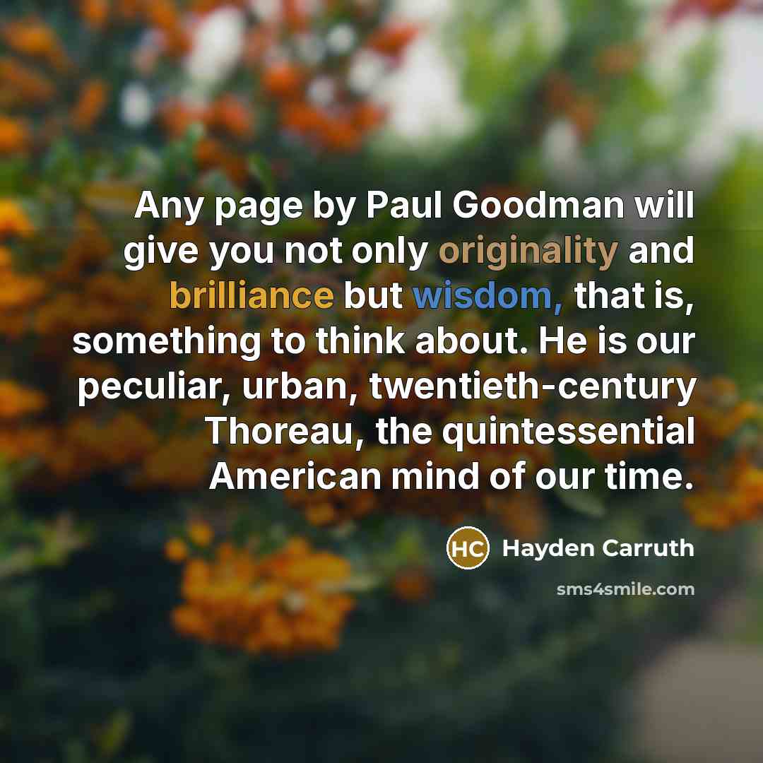 “Any page by Paul Goodman will give you not only originality and brilliance but wisdom, that is, something to think about. He is our peculiar, urban, twentieth-century Thoreau, the quintessential American mind of our time.” quote by Hayden Carruth