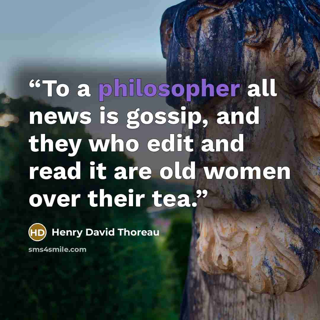 “To a philosopher all news is gossip, and they who edit and read it are old women over their tea.” quote by Henry David Thoreau