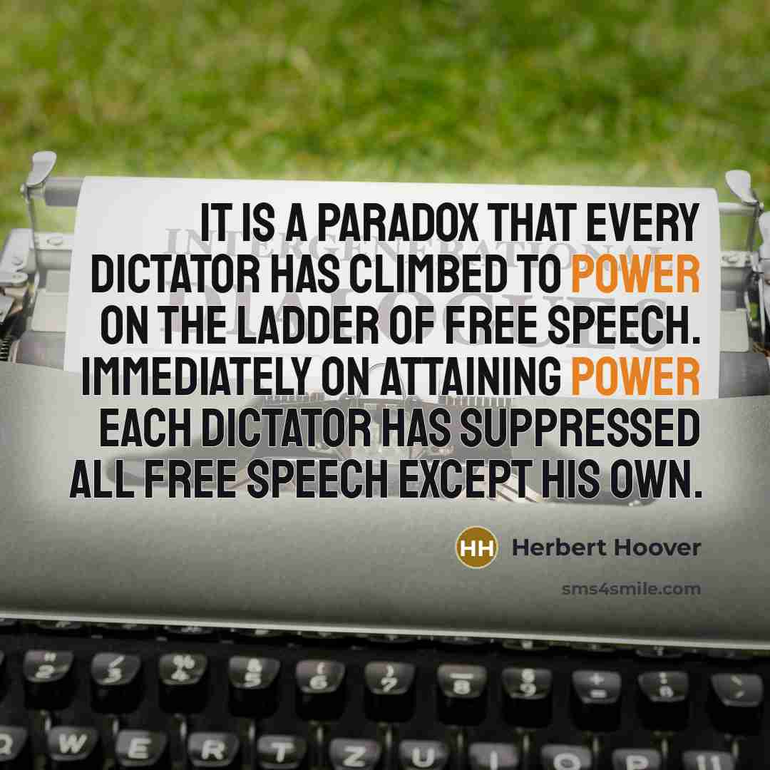 “It is a paradox that every dictator has climbed to power on the ladder of free speech. Immediately on attaining power each dictator has suppressed all free speech except his own.” quote by Herbert Hoover