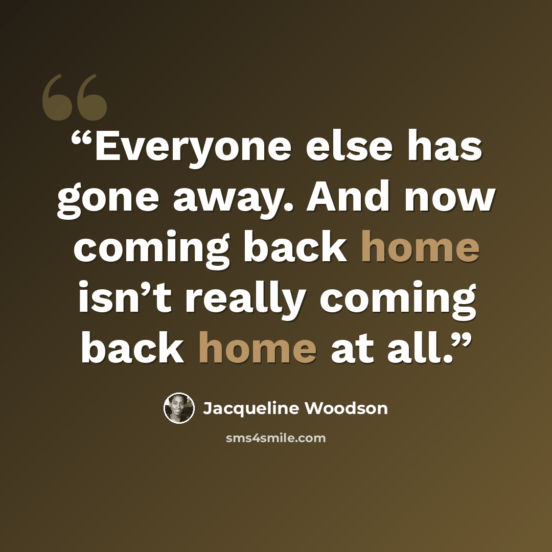 “Everyone else has gone away. And now coming back home isn’t really coming back home at all.” quote by Jacqueline Woodson