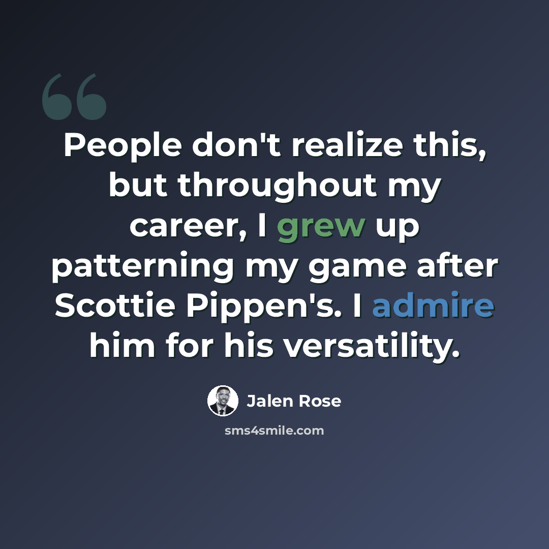 “People don't realize this, but throughout my career, I grew up patterning my game after Scottie Pippen's. I admire him for his versatility.” quote by Jalen Rose