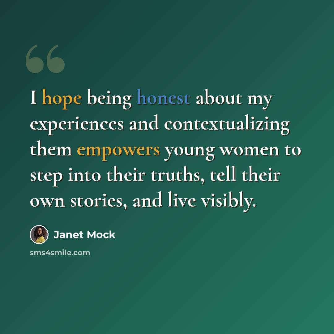 “I hope being honest about my experiences and contextualizing them empowers young women to step into their truths, tell their own stories, and live visibly.” quote by Janet Mock