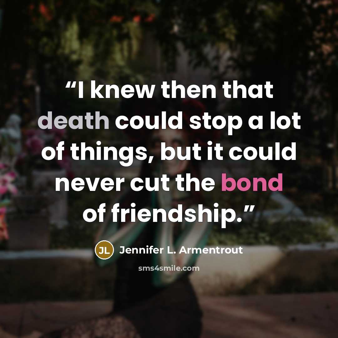 “I knew then that death could stop a lot of things, but it could never cut the bond of friendship.” quote by Jennifer L. Armentrout