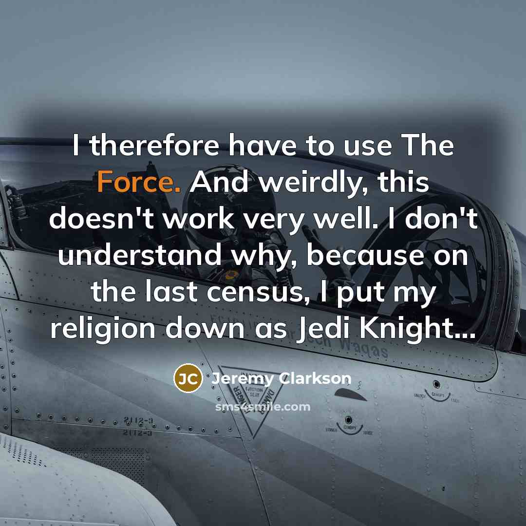 “I therefore have to use The Force. And weirdly, this doesn't work very well. I don't understand why, because on the last census, I put my religion down as Jedi Knight...” quote by Jeremy Clarkson