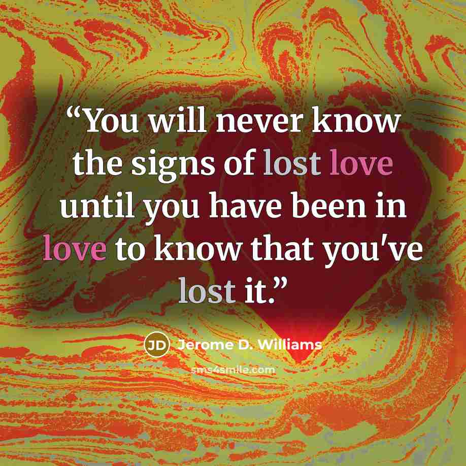“You will never know the signs of lost love until you have been in love to know that you've lost it.” quote by Jerome D. Williams