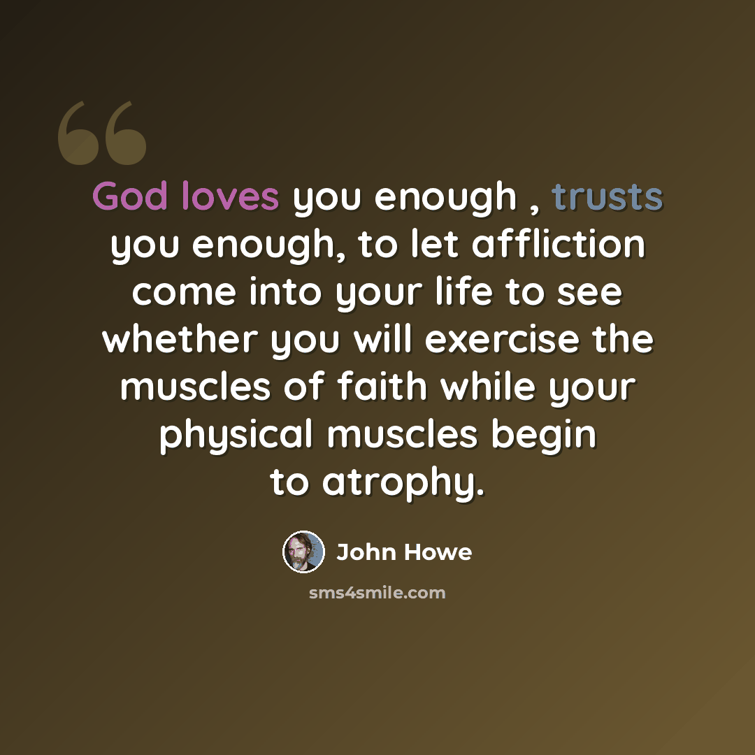 “God loves you enough , trusts you enough, to let affliction come into your life to see whether you will exercise the muscles of faith while your physical muscles begin to atrophy.” quote by John Howe