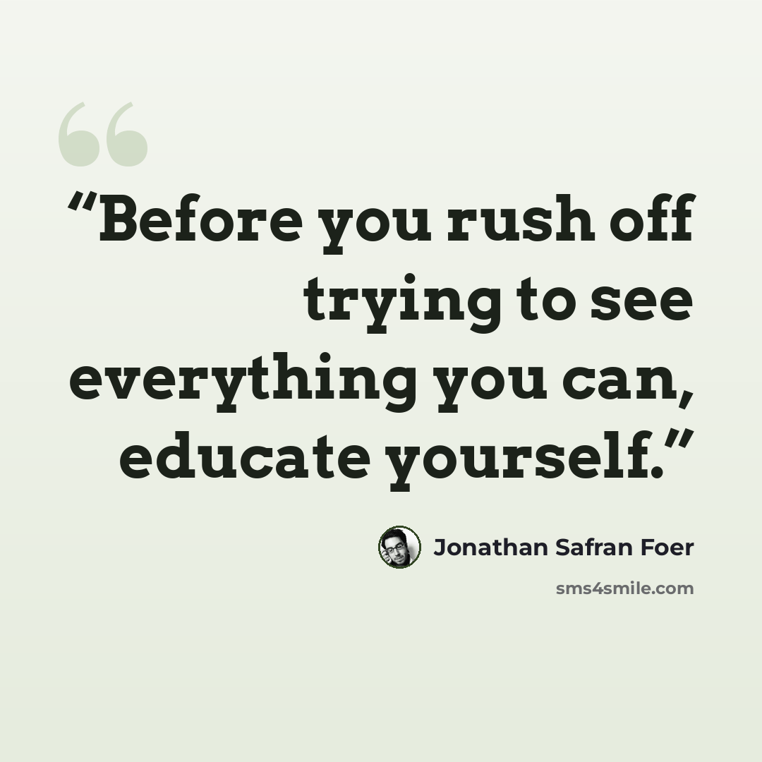 “Before you rush off trying to see everything you can, educate yourself.” quote by Jonathan Safran Foer