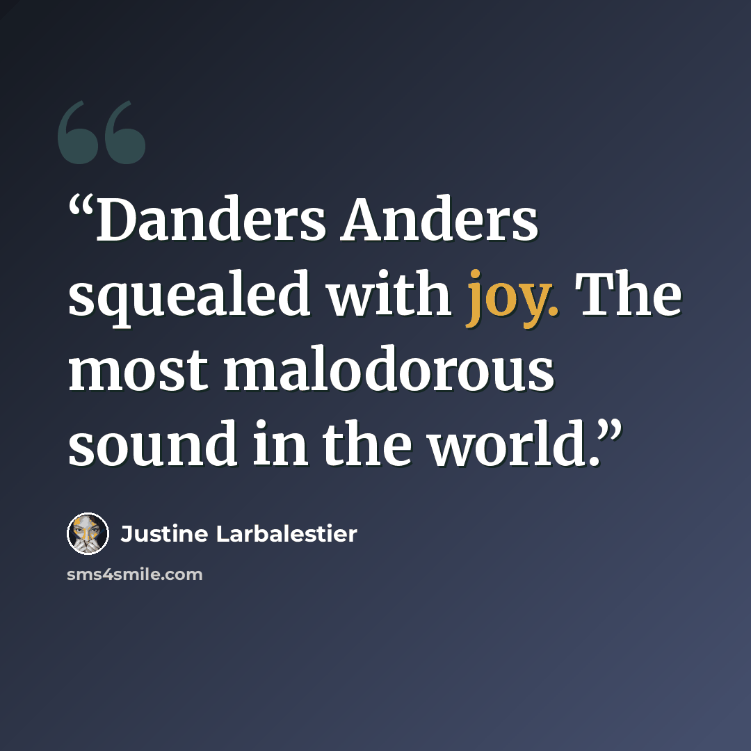 “Danders Anders squealed with joy. The most malodorous sound in the world.” quote by Justine Larbalestier