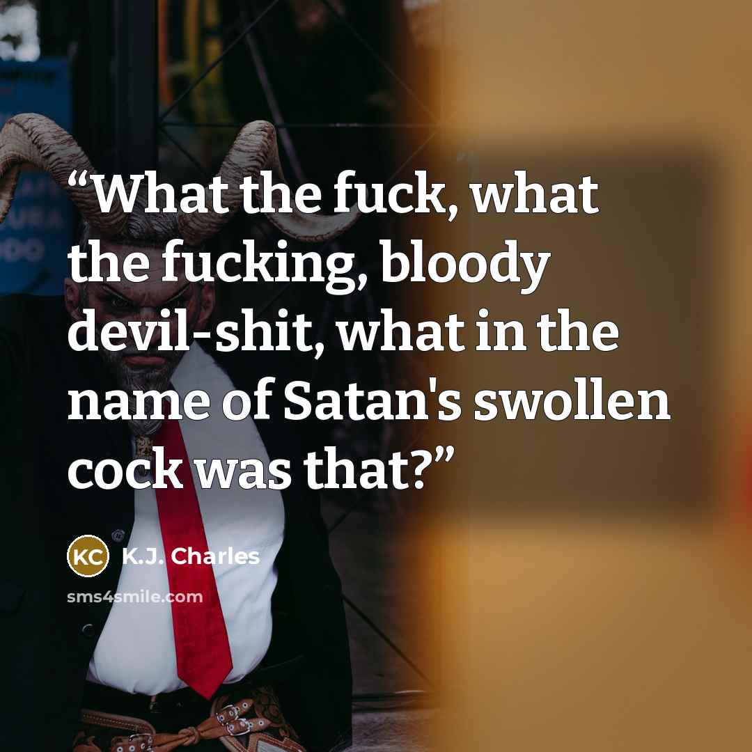 “What the fuck, what the fucking, bloody devil-shit, what in the name of Satan's swollen cock was that?” quote by K.J. Charles