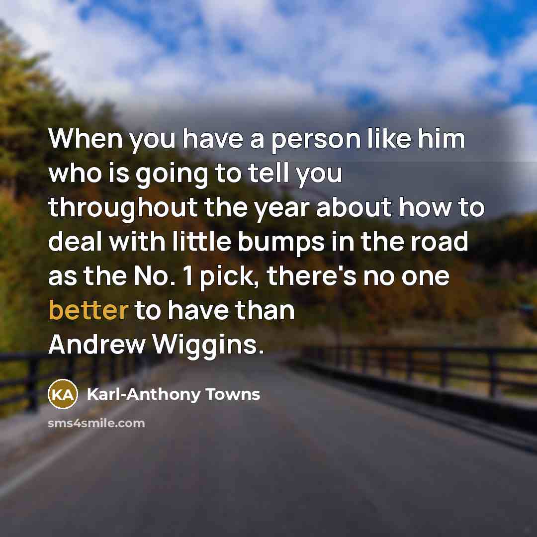 “When you have a person like him who is going to tell you throughout the year about how to deal with little bumps in the road as the No. 1 pick, there's no one better to have than Andrew Wiggins.” quote by Karl-Anthony Towns