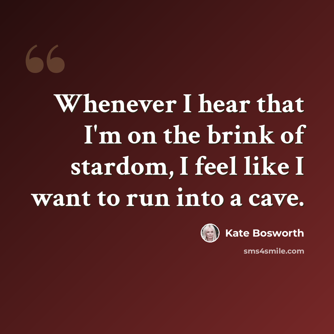 “Whenever I hear that I'm on the brink of stardom, I feel like I want to run into a cave.” quote by Kate Bosworth