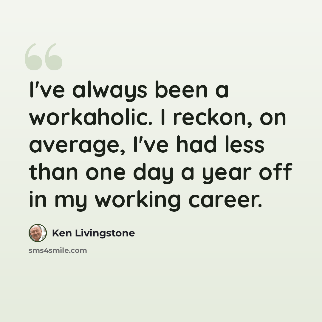 “I've always been a workaholic. I reckon, on average, I've had less than one day a year off in my working career.” quote by Ken Livingstone