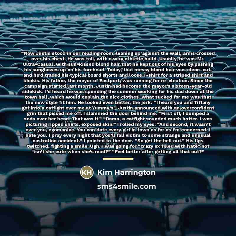 “Now Justin stood in our reading room, leaning up against the wall, arms crossed over his chest. He was tall, with a wiry athletic build. Usually, he was Mr. Ultra-Casual, with sun-kissed blond hair that he kept out of his eyes by pushing his sunglasses up on his forehead. Today, that messy blond…” quote by Kim Harrington