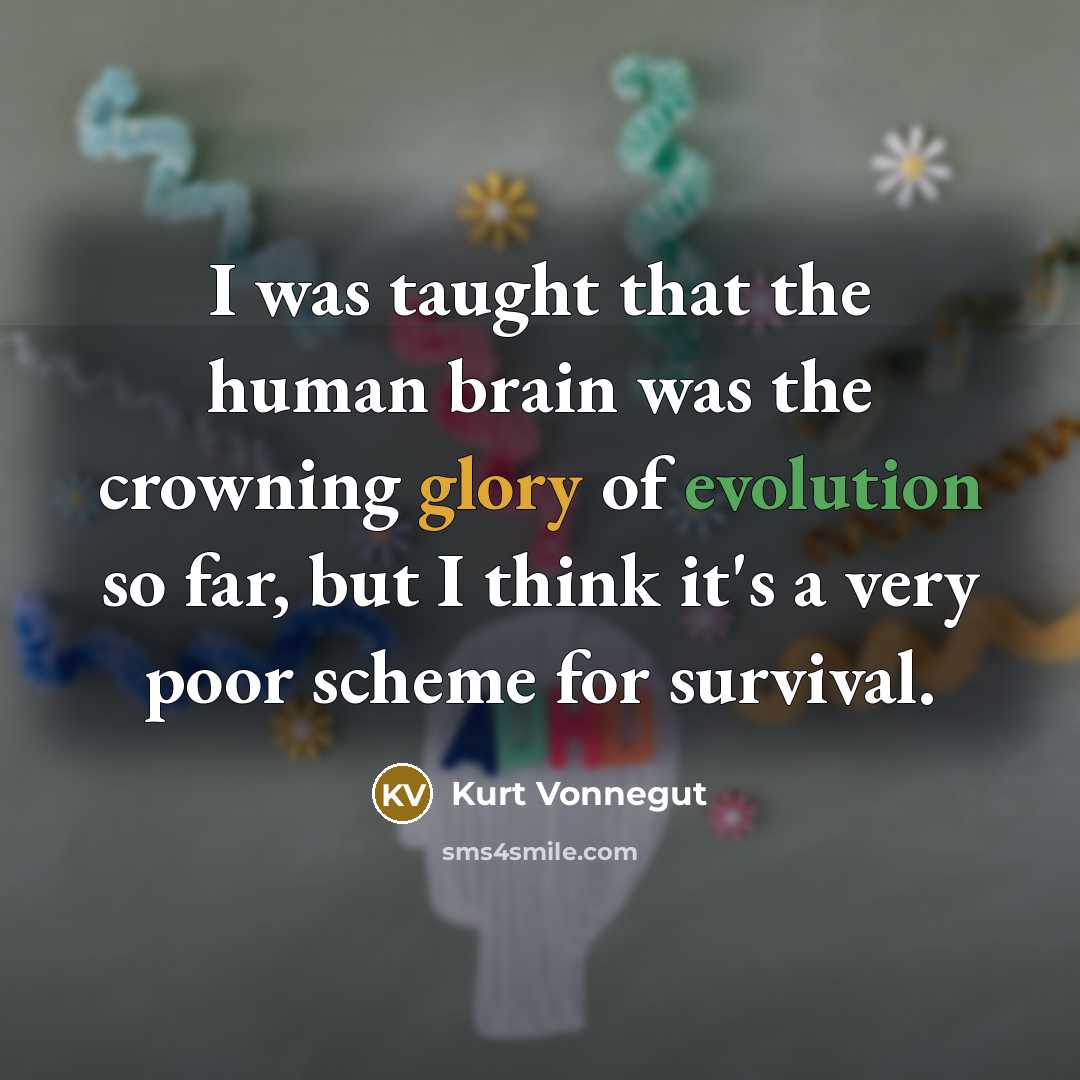“I was taught that the human brain was the crowning glory of evolution so far, but I think it's a very poor scheme for survival.” quote by Kurt Vonnegut