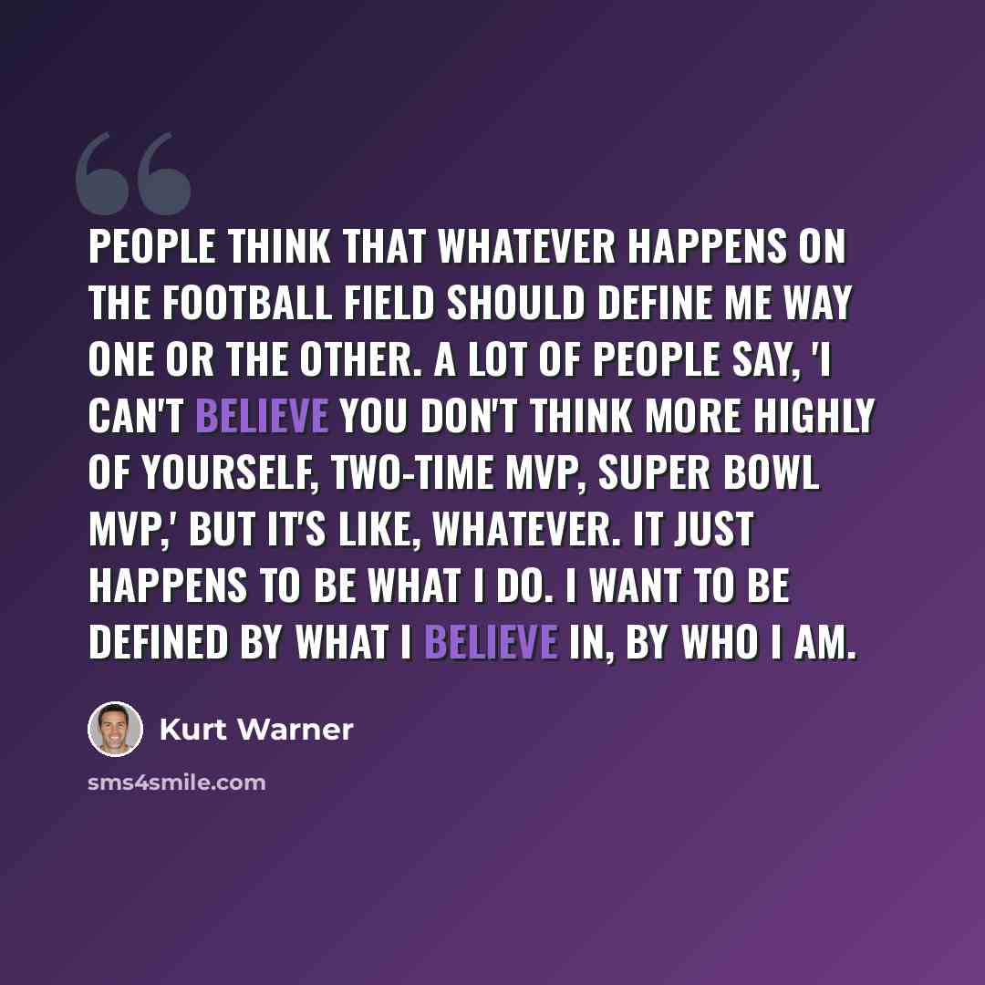 “People think that whatever happens on the football field should define me way one or the other. A lot of people say, 'I can't believe you don't think more highly of yourself, two-time MVP, Super Bowl MVP,' but it's like, whatever. It just happens to be what I do. I want to be defined by what I…” quote by Kurt Warner