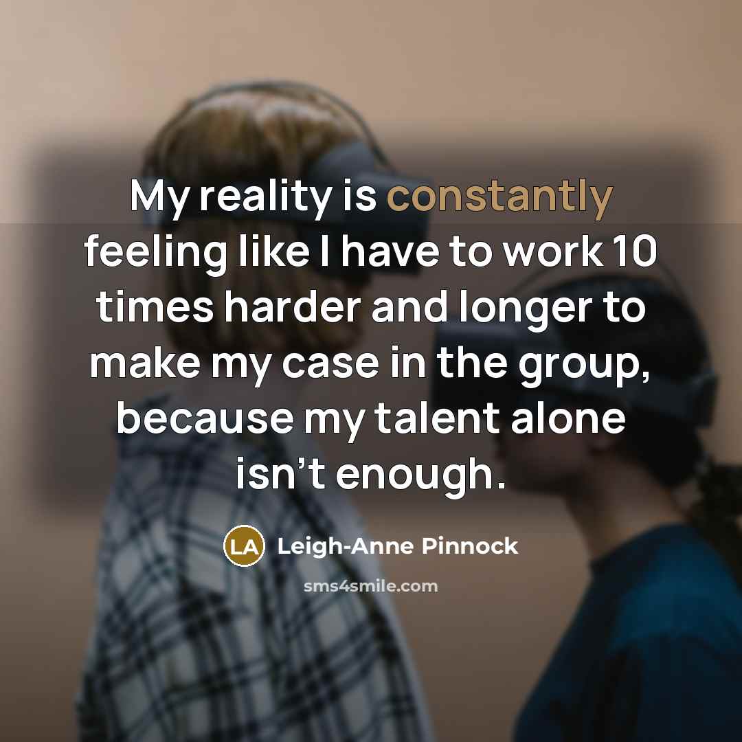 “My reality is constantly feeling like I have to work 10 times harder and longer to make my case in the group, because my talent alone isn't enough.” quote by Leigh-Anne Pinnock