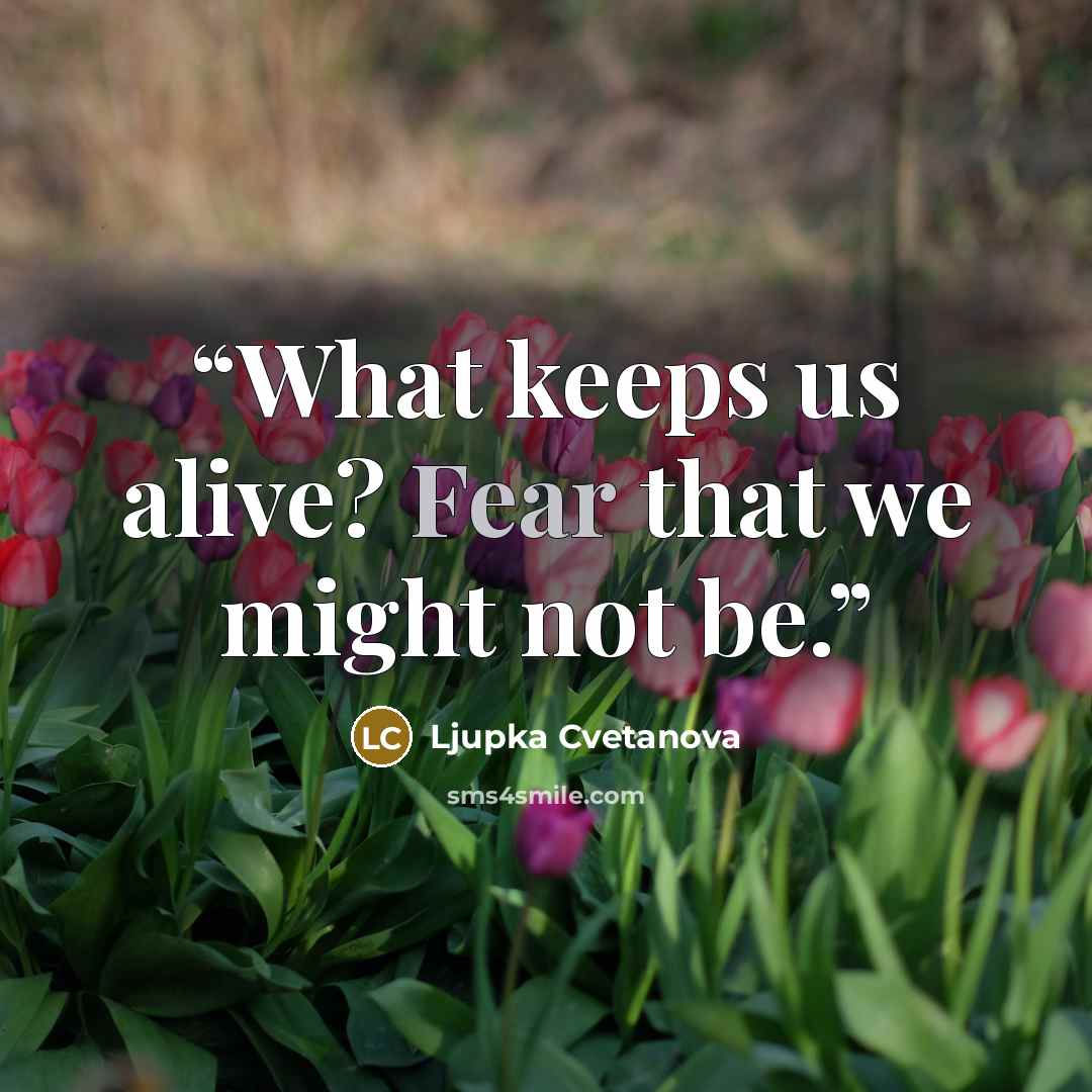 “What keeps us alive? Fear that we might not be.” quote by Ljupka Cvetanova