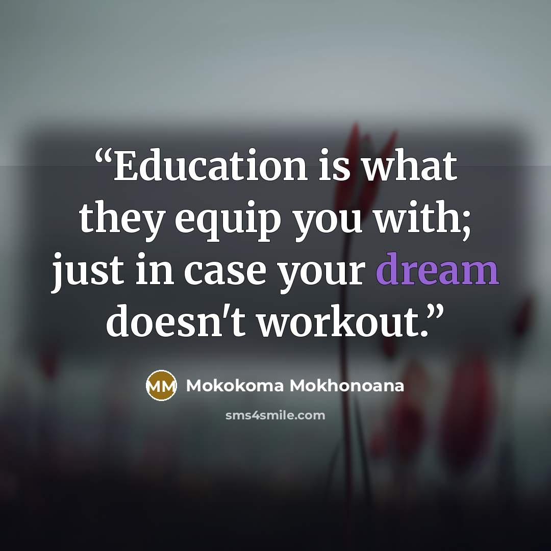 “Education is what they equip you with; just in case your dream doesn't workout.” quote by Mokokoma Mokhonoana