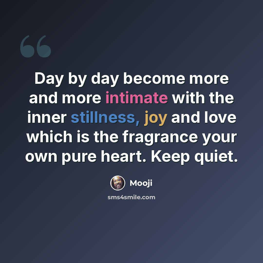 “Day by day become more and more intimate with the inner stillness, joy and love which is the fragrance your own pure heart. Keep quiet.” quote by Mooji