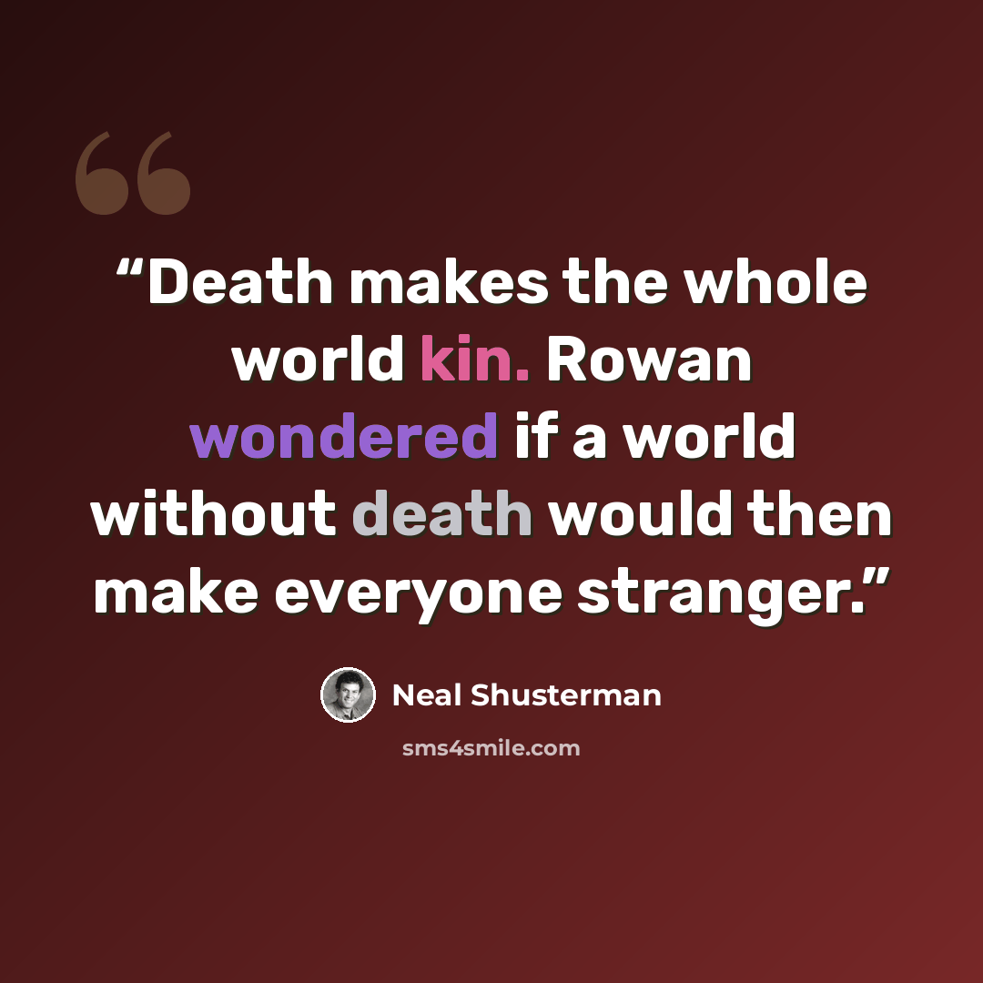 “Death makes the whole world kin. Rowan wondered if a world without death would then make everyone stranger.” quote by Neal Shusterman