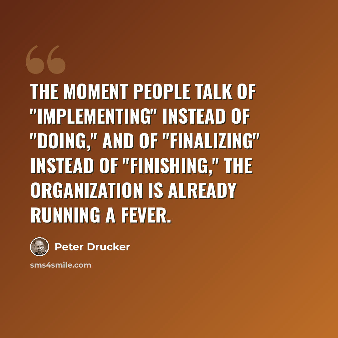 “The moment people talk of "implementing" instead of "doing," and of "finalizing" instead of "finishing," the organization is already running a fever.” quote by Peter Drucker