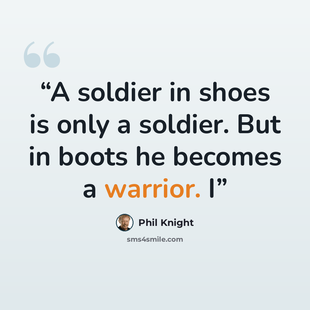 “A soldier in shoes is only a soldier. But in boots he becomes a warrior. I” quote by Phil Knight