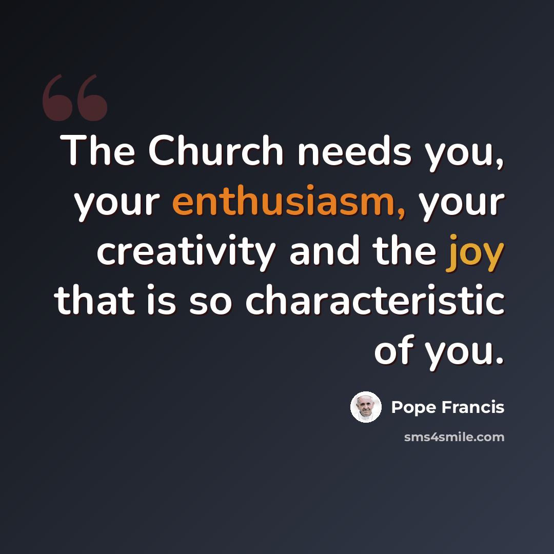 “The Church needs you, your enthusiasm, your creativity and the joy that is so characteristic of you.” quote by Pope Francis